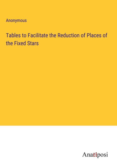 Anonymous: Tables to Facilitate the Reduction of Places of the Fixed Stars, Buch