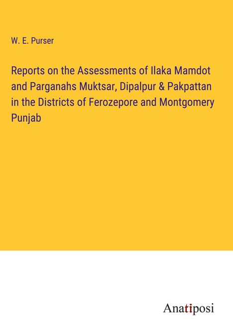 W. E. Purser: Reports on the Assessments of Ilaka Mamdot and Parganahs Muktsar, Dipalpur &amp; Pakpattan in the Districts of Ferozepore and Montgomery Punjab, Buch