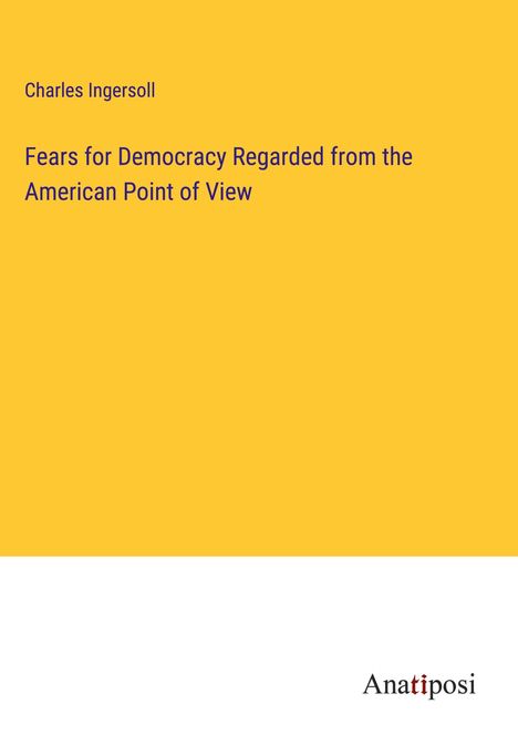 Charles Ingersoll: Fears for Democracy Regarded from the American Point of View, Buch