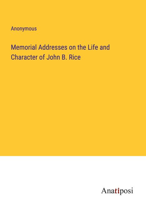 Anonymous: Memorial Addresses on the Life and Character of John B. Rice, Buch