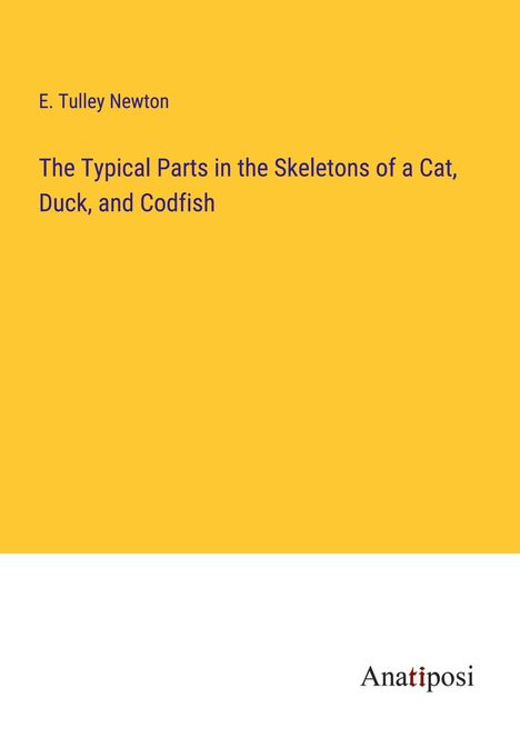 E. Tulley Newton: The Typical Parts in the Skeletons of a Cat, Duck, and Codfish, Buch
