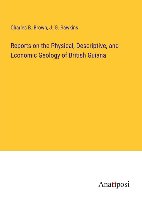 Charles B. Brown: Reports on the Physical, Descriptive, and Economic Geology of British Guiana, Buch