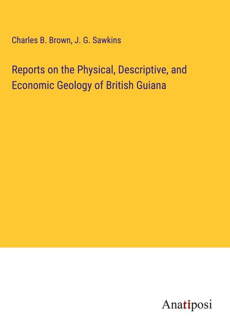 Charles B. Brown: Reports on the Physical, Descriptive, and Economic Geology of British Guiana, Buch