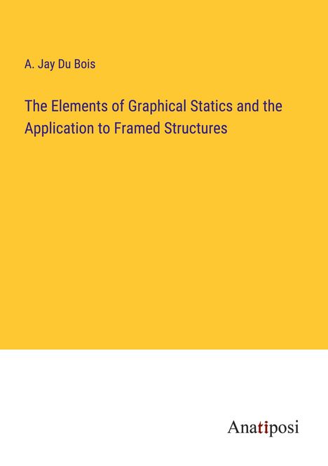 A. Jay Du Bois: The Elements of Graphical Statics and the Application to Framed Structures, Buch