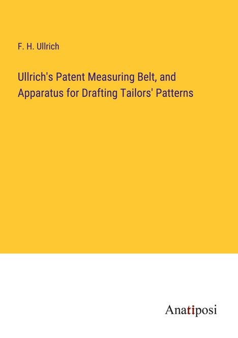 F. H. Ullrich: Ullrich's Patent Measuring Belt, and Apparatus for Drafting Tailors' Patterns, Buch