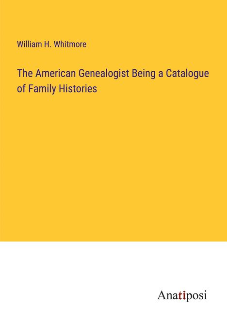 William H. Whitmore: The American Genealogist Being a Catalogue of Family Histories, Buch