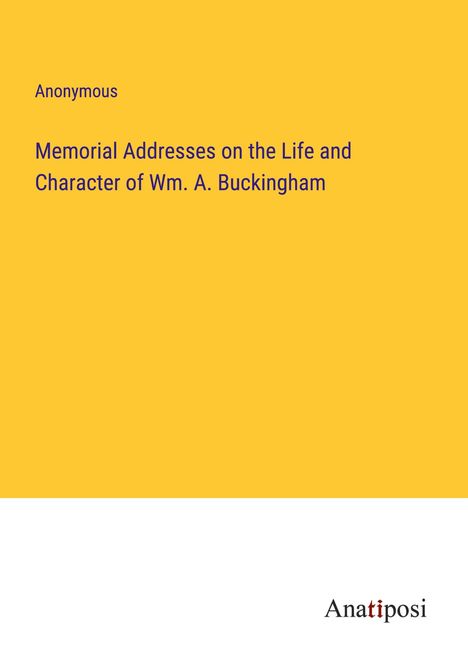 Anonymous: Memorial Addresses on the Life and Character of Wm. A. Buckingham, Buch