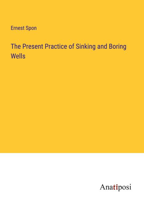 Ernest Spon: The Present Practice of Sinking and Boring Wells, Buch