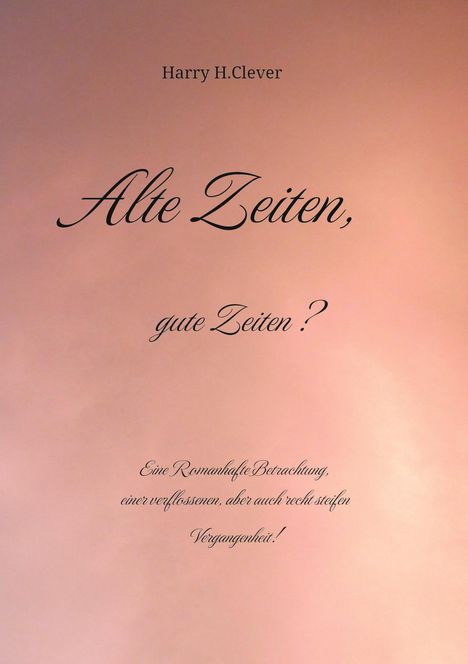 Harry H. Clever: Alte Zeiten, gute Zeiten? - Eine Romanhafte Betrachtung, einer verflossenen, aber auch recht steifen Vergangenheit!, Buch