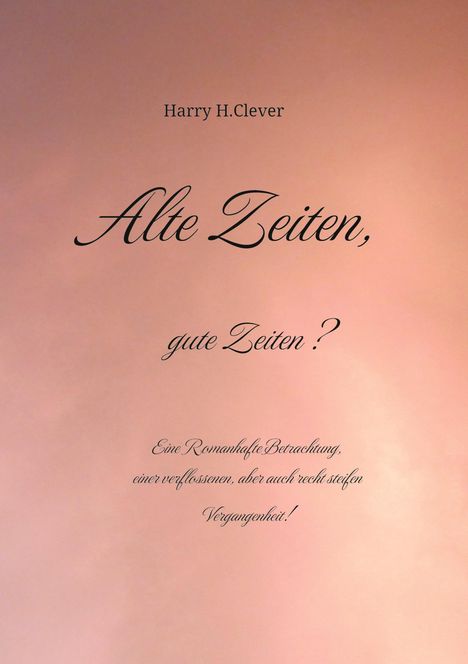 Harry H. Clever: Alte Zeiten, gute Zeiten? - Eine Romanhafte Betrachtung, einer verflossenen, aber auch recht steifen Vergangenheit!, Buch