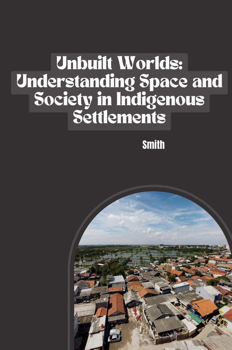 Smith: Unbuilt Worlds: Understanding Space and Society in Indigenous Settlements, Buch