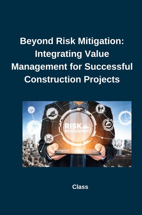 Class: Beyond Risk Mitigation: Integrating Value Management for Successful Construction Projects, Buch