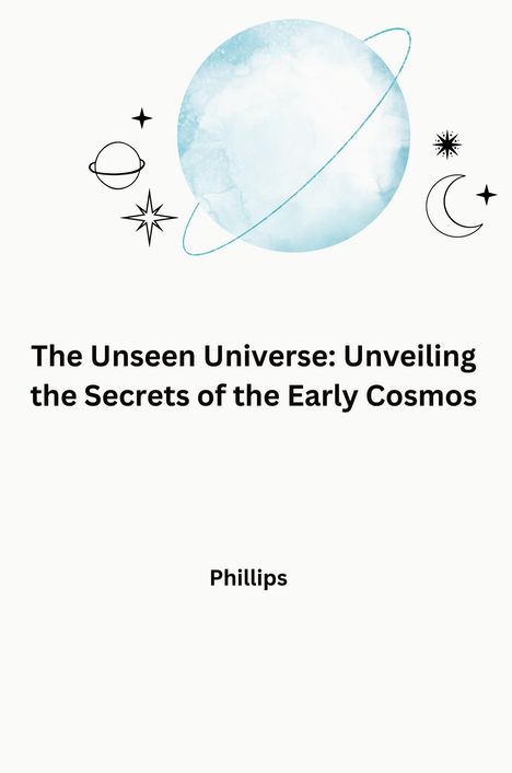 Phillips: The Unseen Universe: Unveiling the Secrets of the Early Cosmos, Buch