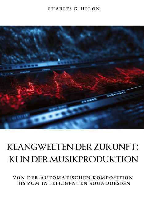 Charles G. Heron: Klangwelten der Zukunft: KI in der Musikproduktion, Buch