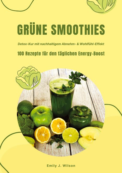 Emily J. Wilson: Grüne Smoothies: 100 Rezepte für den täglichen Energy-Boost (Detox-Kur mit nachhaltigem Abnehm- &amp; Wohlfühl-Effekt), Buch