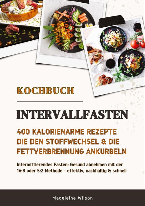 Madeleine Wilson: Intervallfasten Kochbuch: 400 kalorienarme Rezepte die den Stoffwechsel &amp; die Fettverbrennung ankurbeln (Intermittierendes Fasten: Gesund abnehmen mit der 16:8 oder 5:2 Methode - effektiv &amp; schnell), Buch