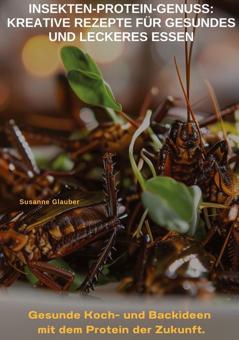 Susanne Glauber: Insekten-Protein-Genuss: Kreative Rezepte für gesundes und leckeres Essen, Buch