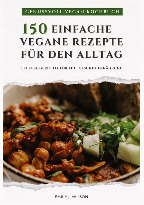 Emily J. Wilson: Genussvoll Vegan Kochbuch: 150 einfache vegane Rezepte für den Alltag - leckere Gerichte für eine gesunde Ernährung (Vegane Küche), Buch