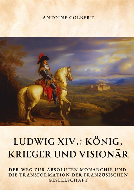 Antoine Colbert: Ludwig XIV.: König, Krieger und Visionär, Buch