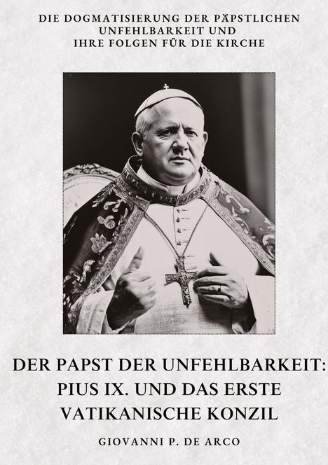 Giovanni P. de Arco: Der Papst der Unfehlbarkeit: Pius IX. und das Erste Vatikanische Konzil, Buch