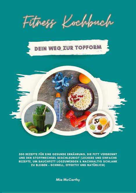 Mia McCarthy: Fitness Kochbuch: Dein Weg zur Topform - 500 Rezepte für eine gesunde Ernährung, die Fett verbrennt und den Stoffwechsel beschleunigt, Buch