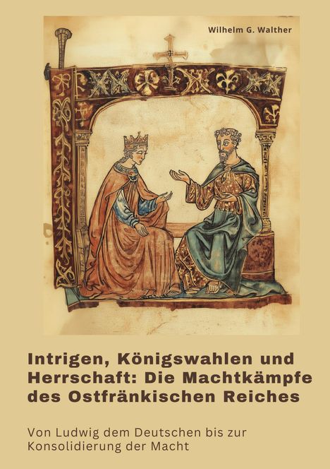 Wilhelm G. Walther: Intrigen, Königswahlen und Herrschaft: Die Machtkämpfe des Ostfränkischen Reiches, Buch