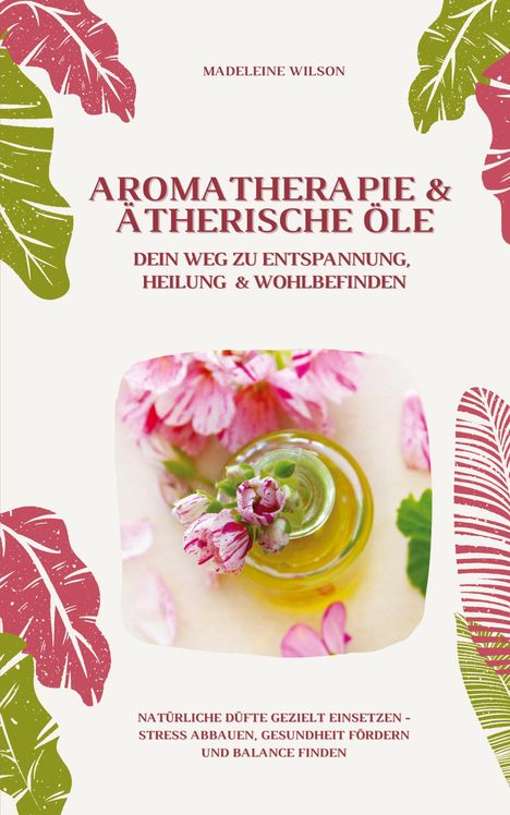 Madeleine Wilson: Aromatherapie und Ätherische Öle: Dein Weg zu Entspannung, Heilung und Wohlbefinden (Natürliche Düfte gezielt einsetzen ¿ Stress abbauen, Gesundheit fördern und Balance finden), Buch