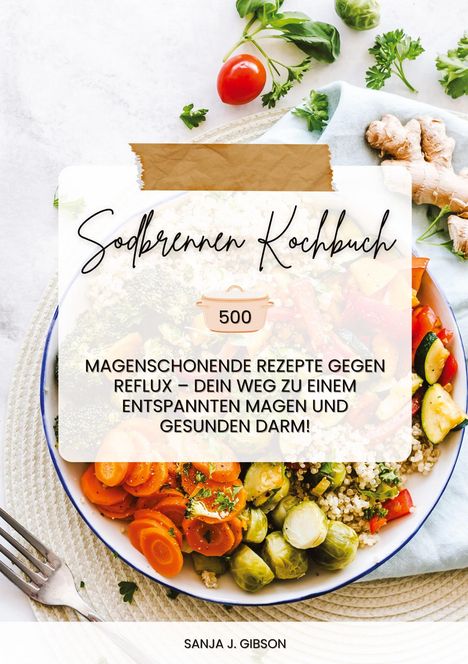 Sanja J. Gibson: Sodbrennen Kochbuch: 500 magenschonende Rezepte gegen Reflux ¿ Dein Weg zu einem entspannten Magen und gesunden Darm!, Buch