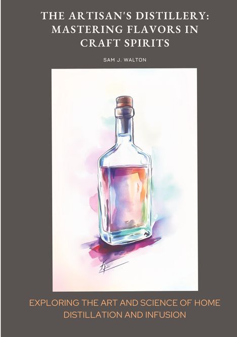 Sam J. Walton: The Artisan's Distillery: Mastering Flavors in Craft Spirits, Buch