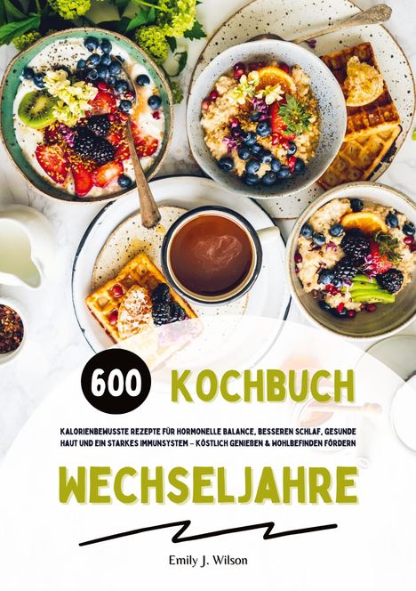 Emily J. Wilson: Wechseljahre Kochbuch: 600 kalorienbewusste Rezepte für hormonelle Balance, besseren Schlaf, gesunde Haut und ein starkes Immunsystem - köstlich genießen und Wohlbefinden fördern, Buch