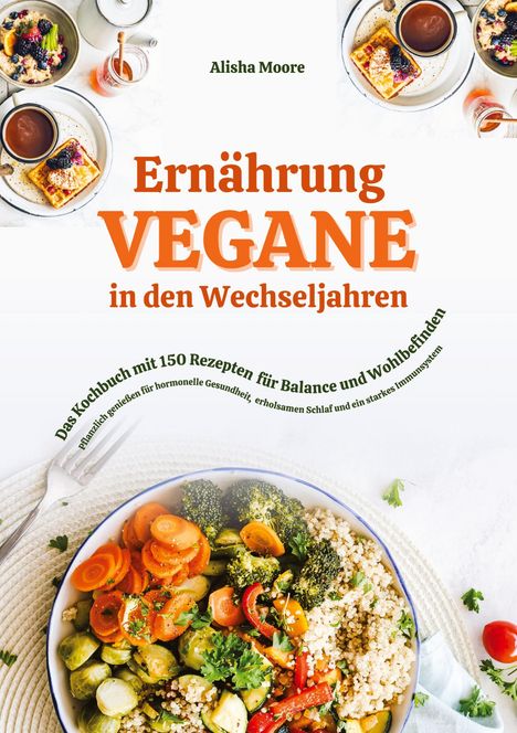 Alisha Moore: Vegane Ernährung in den Wechseljahren: Das Kochbuch mit 150 Rezepten für Balance und Wohlbefinden (Pflanzlich genießen für hormonelle Gesundheit, erholsamen Schlaf und ein starkes Immunsystem), Buch