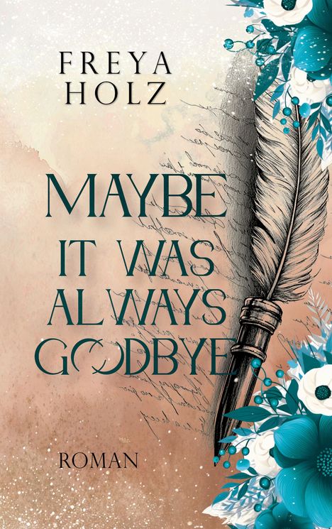 "FREYA HOLZ, MAYBE IT WAS ALWAYS GOODBYE, ROMAN" in eleganter Schrift. Rechts ist eine Feder umgeben von blauen Blumen.