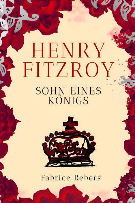 „Henry Fitzroy. Sohn eines Königs. Fabrice Rebers.“ Eine gezeichnete Krone umgeben von roten Blumen.