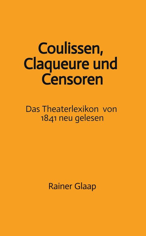 „Coulissen, Claqueure und Censoren. Das Theaterlexikon von 1841 neu gelesen.“ Autor: Rainer Glaap. Hintergrund ist orange.