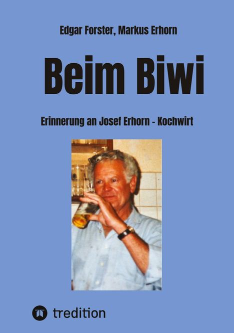 Text: Edgar Forster, Markus Erhorn. Beim Biwi. Erinnerung an Josef Erhorn - Kochwirt. Untere Ecke: tredition-Logo. Darunter ein Mann mit Bierglas.