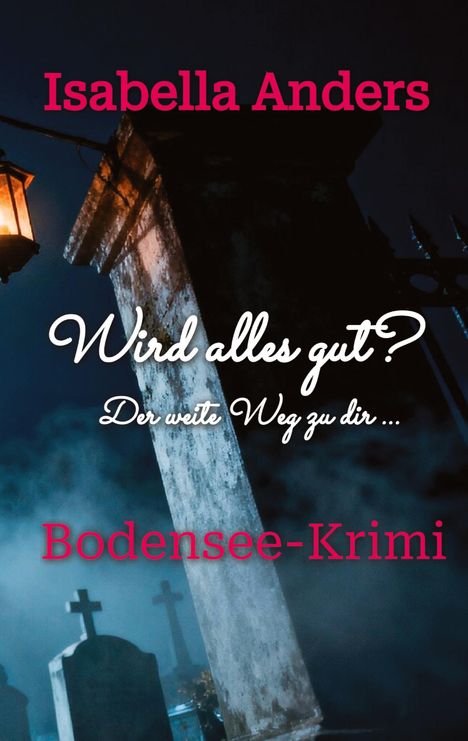 Isabella Anders: Wird alles gut? Der weite Weg zu dir... Bodensee-Krimi. Grabsteine, neblige Nacht, leuchtende Laterne.