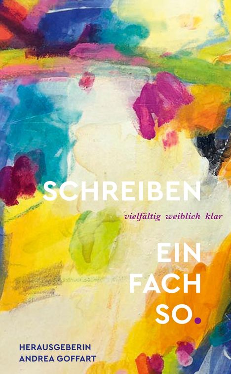 "Schreiben: vielfältig weiblich klar. Einfach so. Herausgeberin Andrea Goffart." Bunte, abstrakte Malerei mit kräftigen Farben.