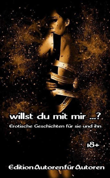 Texte: "willst du mit mir ...?", "Erotische Geschichten für sie und ihn", "18+", "Edition Autoren für Autoren". Im Hintergrund eine künstlerische Darstellung einer Frau mit Bändern umwickelt in dunklen, goldenen Tönen.