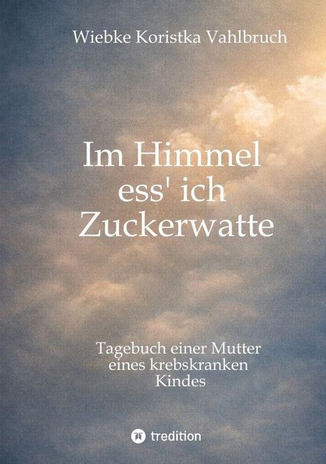 Titel: "Im Himmel ess' ich Zuckerwatte". Autor: Wiebke Koristka Vahlbruch. Untertitel: Tagebuch einer Mutter eines krebskranken Kindes. Hintergrund: Wolken im Himmel.