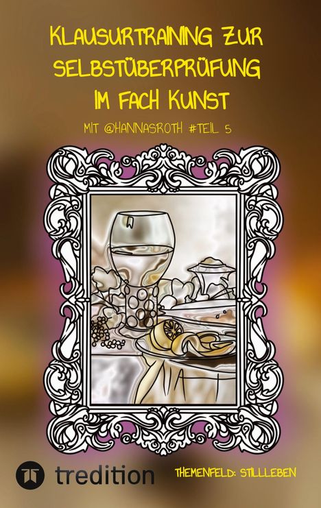 Text: „Klausurtraining zur Selbstüberprüfung im Fach Kunst mit @hannasroth #Teil 5. Themenfeld: Stillleben.“  
Illustration: Ein dekorativer Rahmen um ein stilisiertes Stillleben mit Glas und Obst.