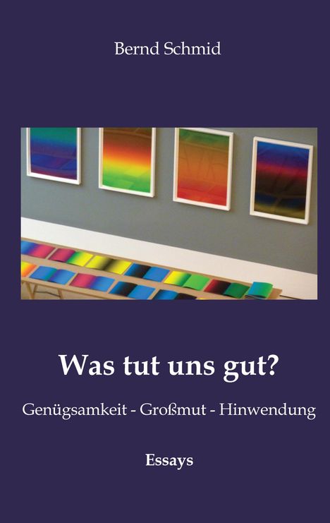 Text: "Bernd Schmid. Was tut uns gut? Genügsamkeit - Großmut - Hinwendung. Essays." 
Abbildungen mit bunten Farbverläufen.