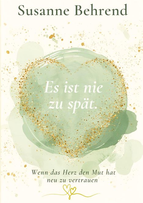 "Es ist nie zu spät." "Wenn das Herz den Mut hat neu zu vertrauen." Grüntöne, goldene Spritzer, Herzsymbol.