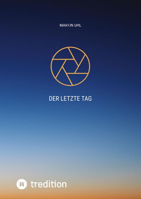 Text: "Martin Uhl", "Der letzte Tag". Ein goldenes Logo, das einer Kamera-Blende ähnelt, vor einem Farbverlauf von Blau zu Orange.