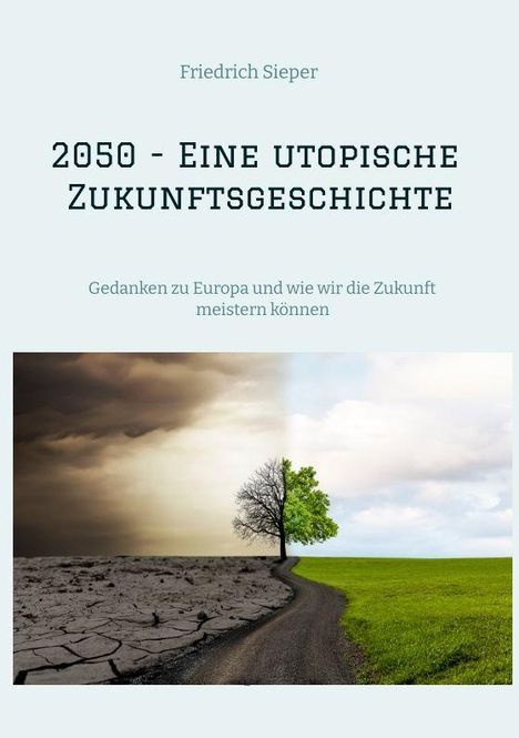 Text: "Friedrich Sieper. 2050 - Eine utopische Zukunftsgeschichte. Gedanken zu Europa und wie wir die Zukunft meistern können." Unten ein Weg trennt eine düstere, trockene Landschaft von einer grünen, lebendigen Landschaft mit einem Baum in der Mitte.