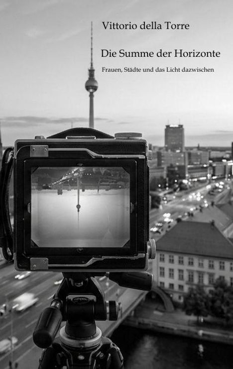 „Vittorio della Torre. Die Summe der Horizonte. Frauen, Städte und das Licht dazwischen.“ Kamera zeigt Berliner Fernsehturm.