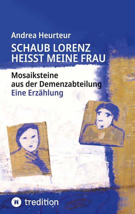"Andrea Heurteur: SCHAUB LORENZ HEISST MEINE FRAU. Mosaiksteine aus der Demenzabteilung. Eine Erzählung. Illustration in Blau."