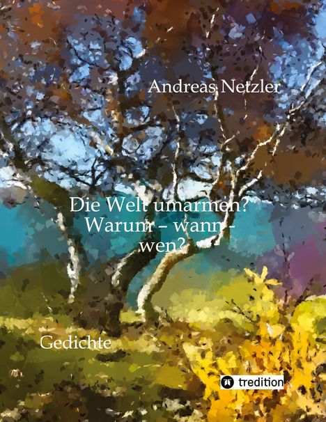 Text: "Andreas Netzler, Die Welt umarmen? Warum - wann - wen? Gedichte." 
Illustration: Bunter Baum vor abstraktem Hintergrund.