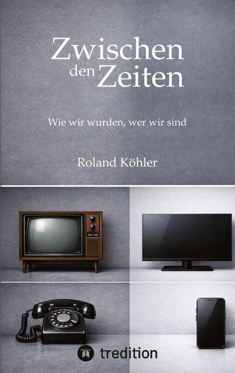 „Zwischen den Zeiten. Wie wir wurden, wer wir sind. Roland Köhler.“ Oben alter Fernseher, unten moderner. Links Telefon, rechts Handy.