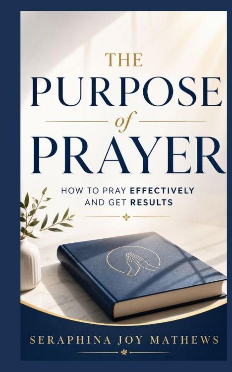 "THE PURPOSE OF PRAYER: HOW TO PRAY EFFECTIVELY AND GET RESULTS", Autor: Seraphina Joy Mathews. Angedeutetes Buch auf Tisch.