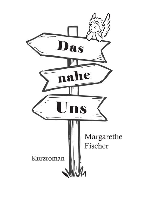 „Das nahe Uns“ auf Wegweisern, mit einem kleinen Engel darüber. Unten stehen „Margarethe Fischer“ und „Kurzroman“.